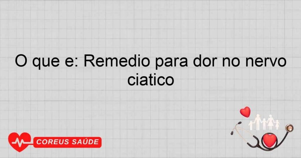 O que é: Remédio para dor no nervo ciático