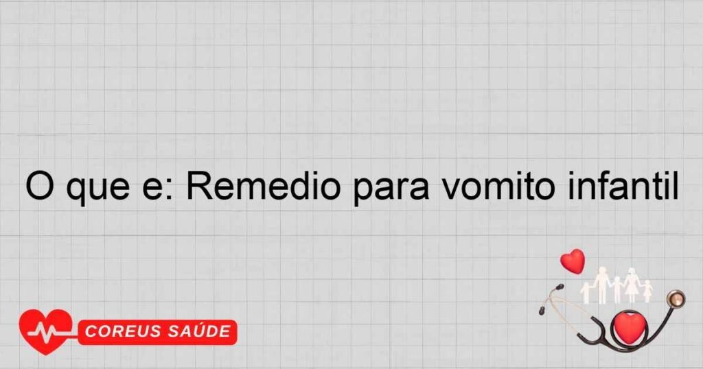 O que é: Remédio para vômito infantil