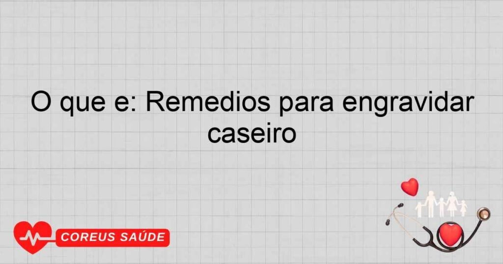 O que é: Remédios para engravidar caseiro