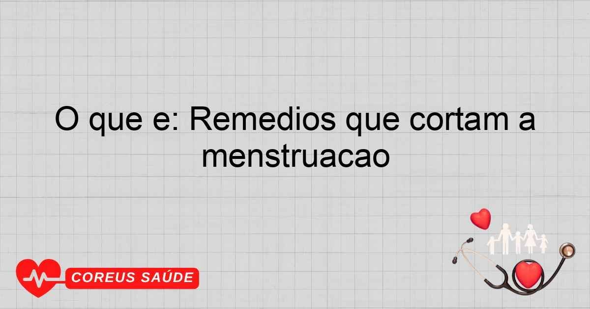 O Que é: Remédios Que Cortam A Menstruação
