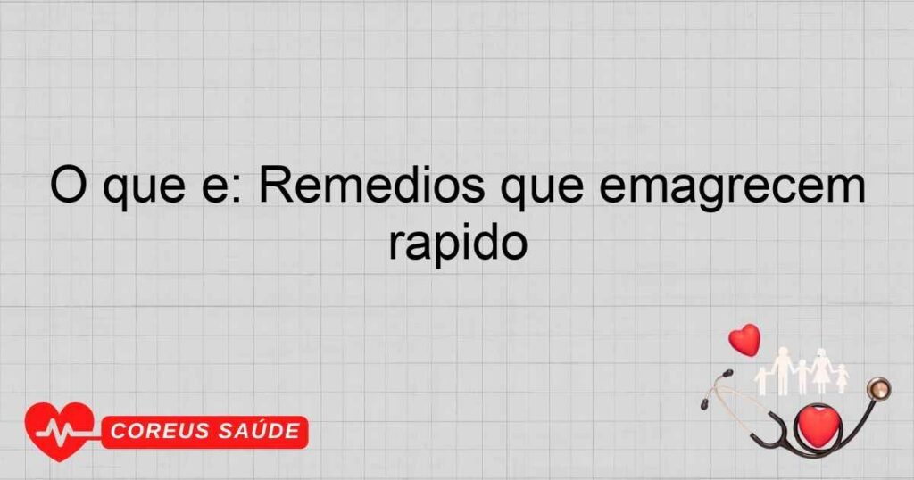 O que é: Remedios que emagrecem rapido
