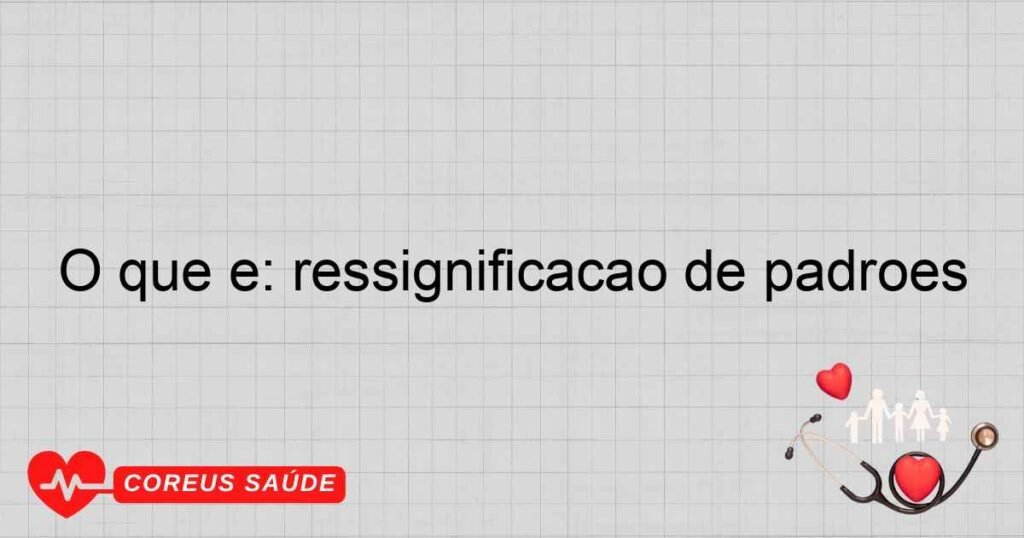 O que é: ressignificação de padrões
