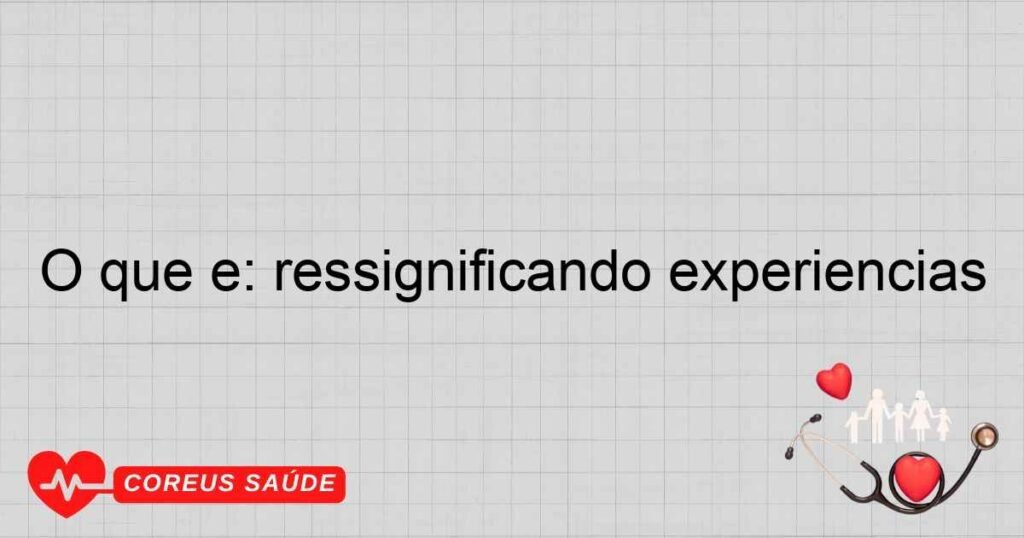 O que é: ressignificando experiências