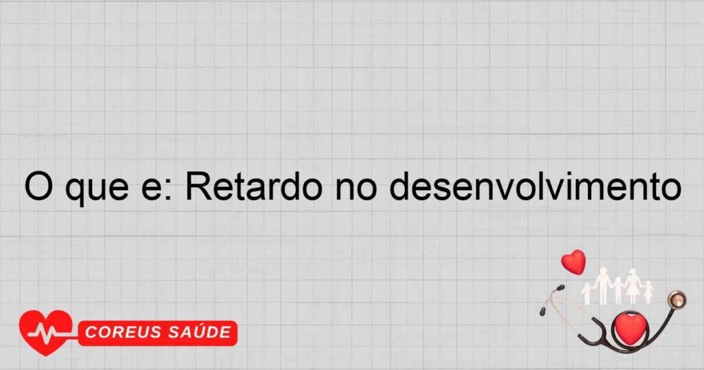 O que é: Retardo no desenvolvimento O que é: Retardo no desenvolvimento