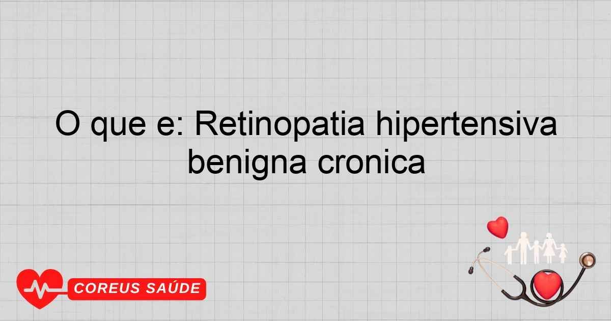 O Que é: Retinopatia Hipertensiva Benigna Crônica