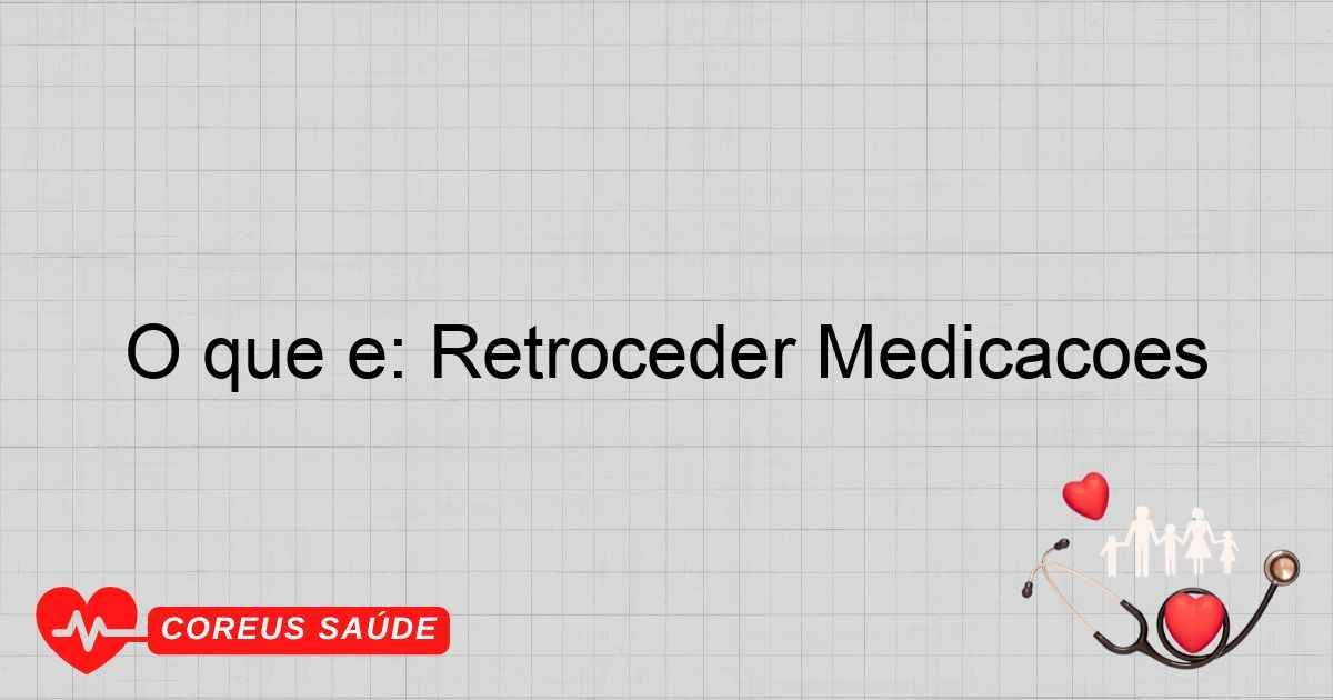 O Que é: Retroceder Medicações - Entenda Aqui
