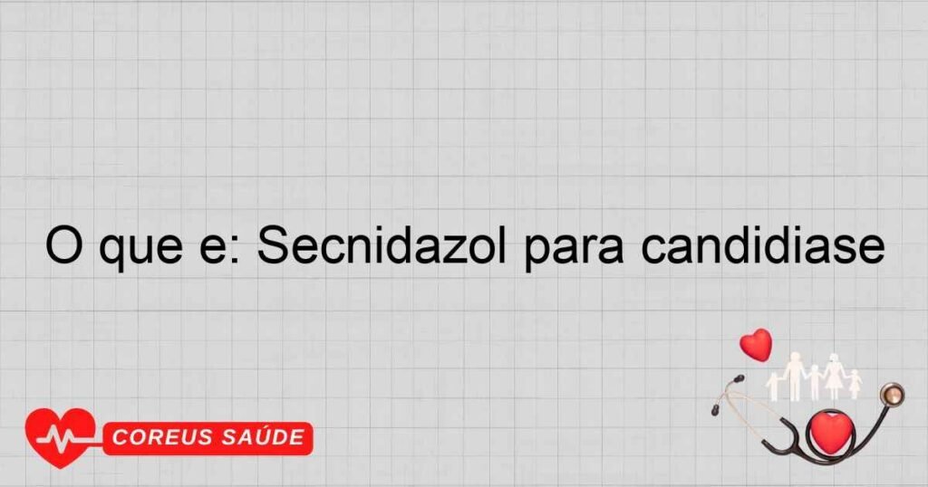 O que é: Secnidazol para candidiase