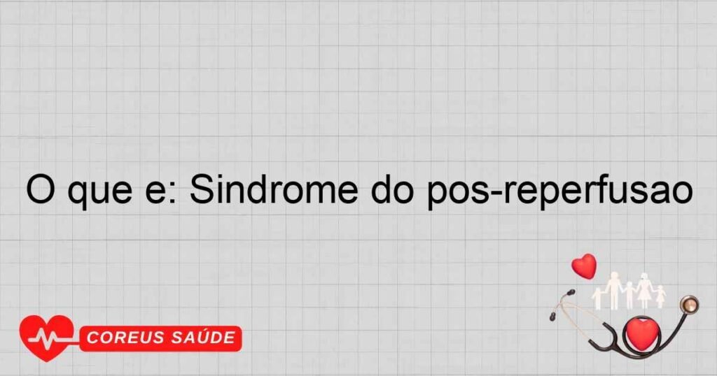 O que é: Síndrome do pós-reperfusão O que é: Síndrome do pós-reperfusão