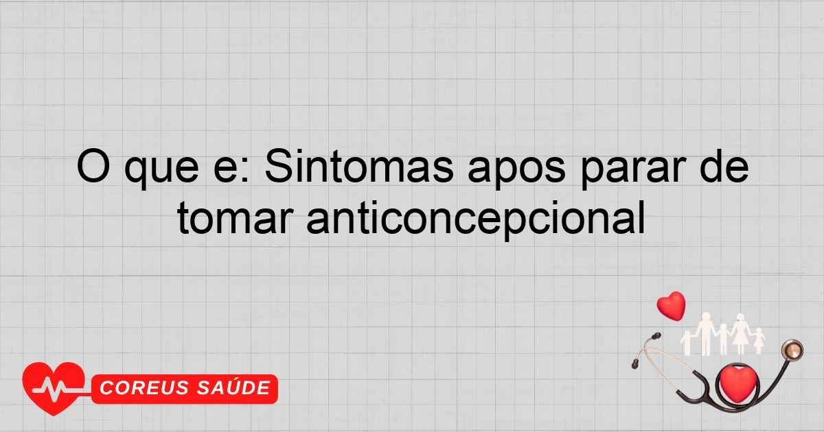 O Que é: Sintomas Após Parar De Tomar Anticoncepcional