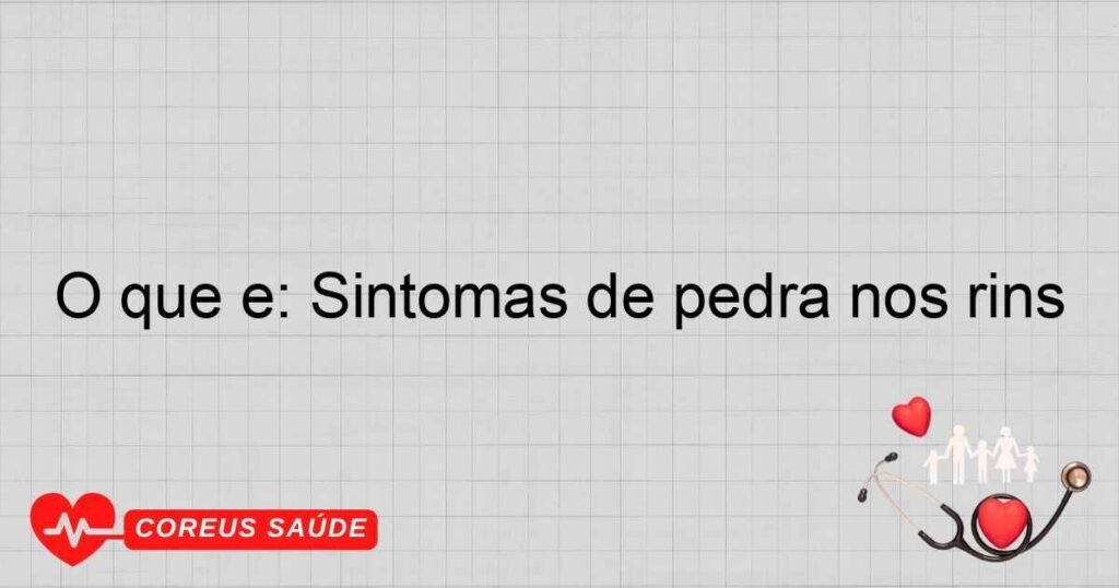 O que é: Sintomas de pedra nos rins