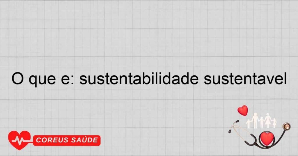 O que é: sustentabilidade sustentável