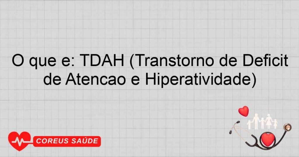 O que é: TDAH (Transtorno de Déficit de Atenção e Hiperatividade)