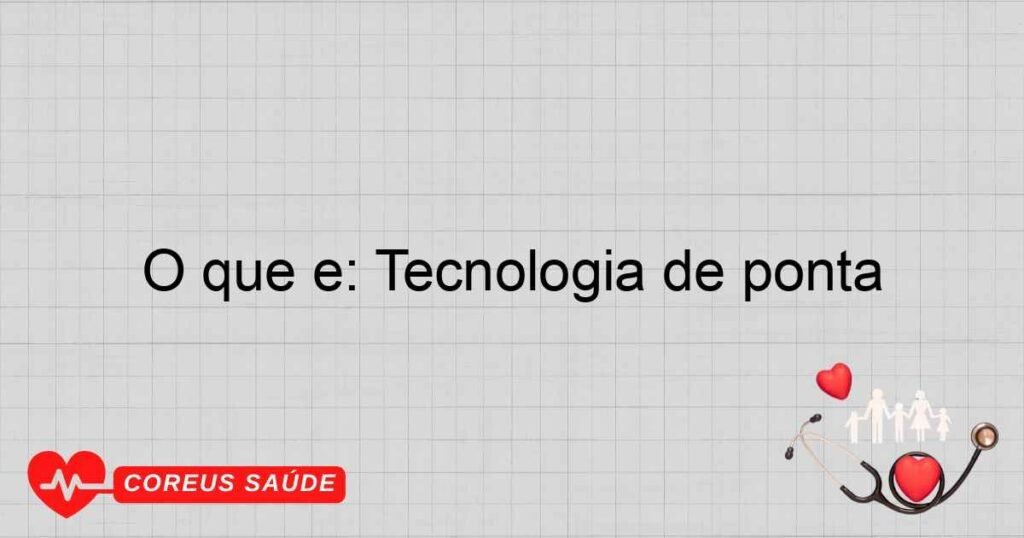 O que é: Tecnologia de ponta