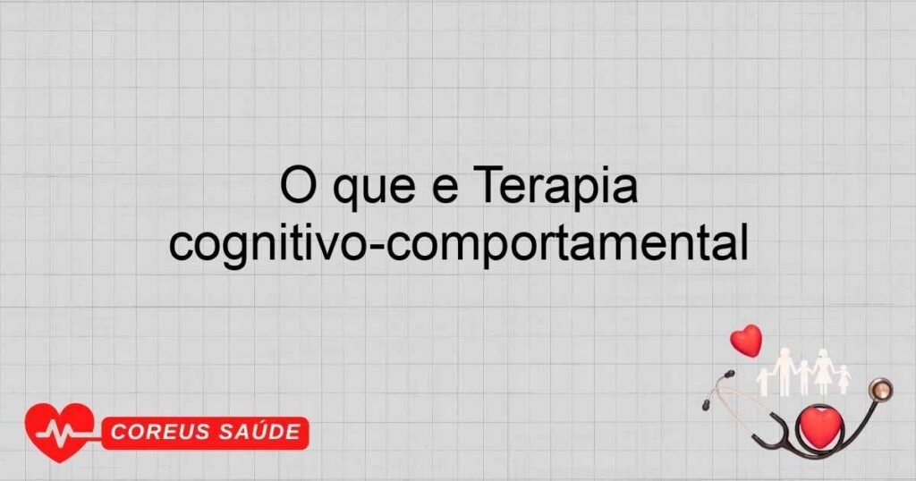 O que é: Terapia Cognitivo-Comportamental O que é: Terapia Cognitivo-Comportamental