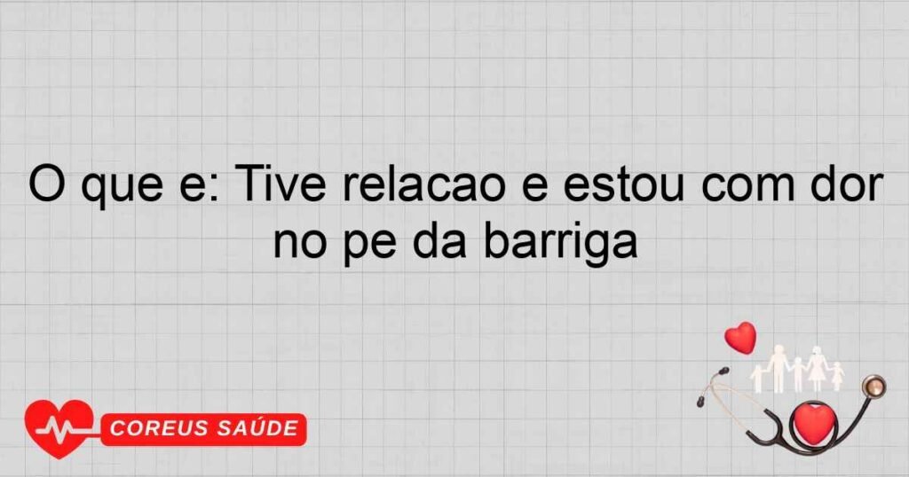 O que é: Tive relação é estou com dor no pé da barriga O que é: Tive relação é estou com dor no pé da barriga
