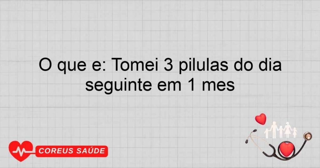 O que é: Tomei 3 pílulas do dia seguinte em 1 mês O que é: Tomei 3 pílulas do dia seguinte em 1 mês