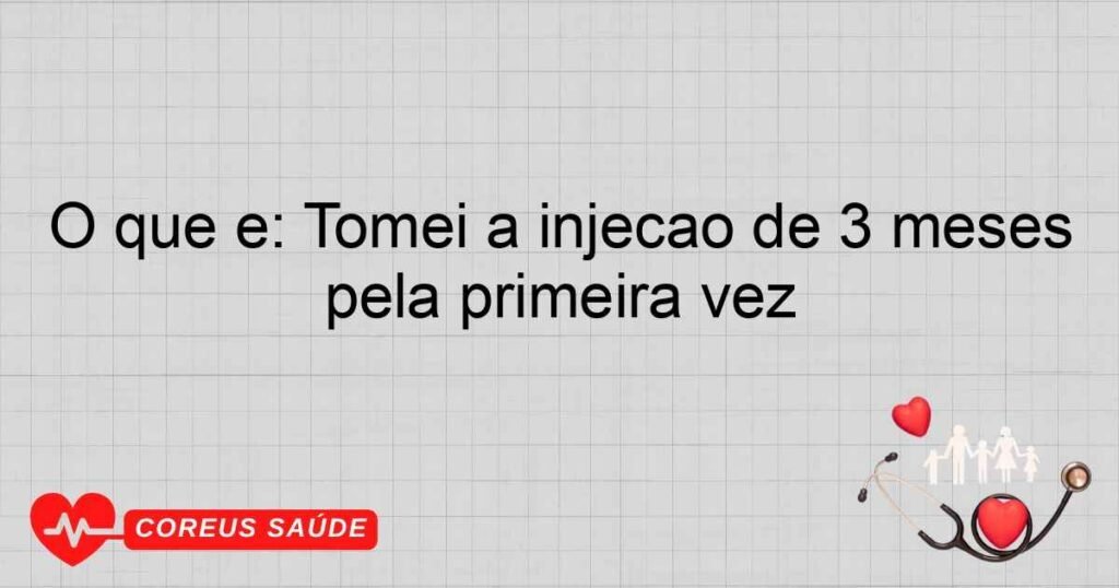 O que é: Tomei a injeção de 3 meses pela primeira vez O que é: Tomei a injeção de 3 meses pela primeira vez