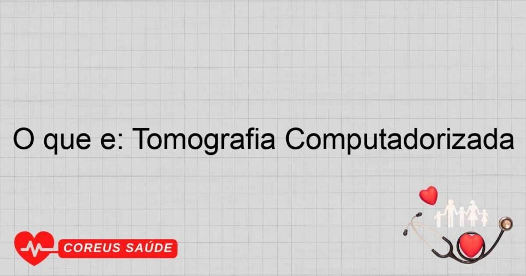 O que é: Tomografia Computadorizada O que é: Tomografia Computadorizada