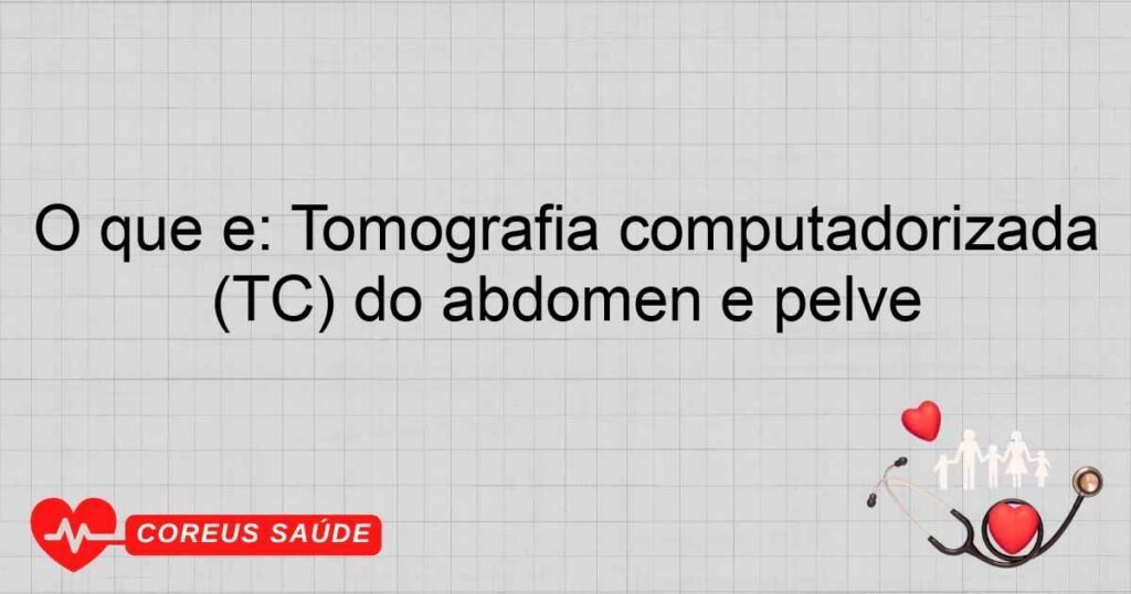 O que é: Tomografia computadorizada (TC) do abdômen e pelve O que é: Tomografia computadorizada (TC) do abdômen e pelve