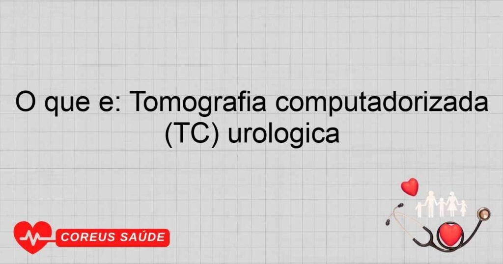 O que é: Tomografia computadorizada (TC) urológica