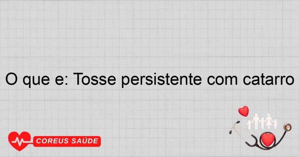 O que é: Tosse persistente com catarro O que é: Tosse persistente com catarro