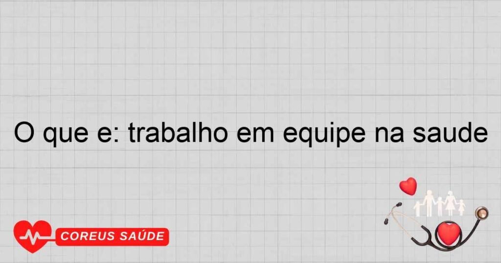 O que é: trabalho em equipe na saúde O que é: trabalho em equipe na saúde