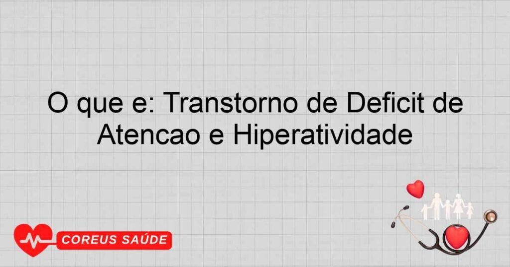 O que é: Transtorno de Déficit de Atenção e Hiperatividade