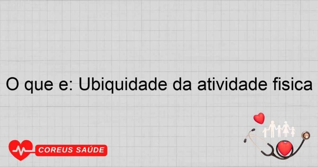 O que é: Ubiquidade da atividade física O que é: Ubiquidade da atividade física