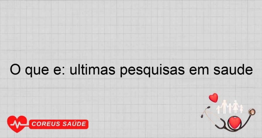 O que é: últimas pesquisas em saúde