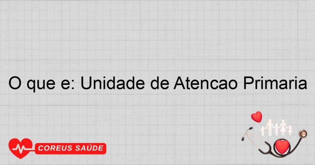 O que é: Unidade de Atenção Primária O que é: Unidade de Atenção Primária