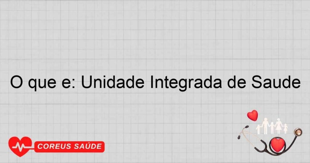 O que é: Unidade Integrada de Saúde O que é: Unidade Integrada de Saúde
