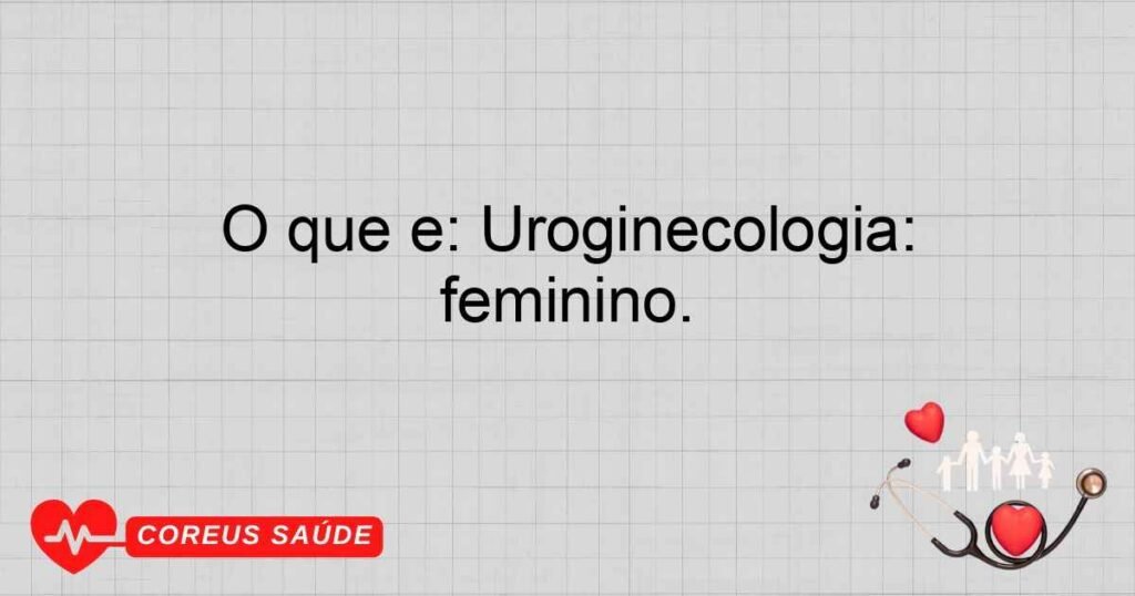 O que é: Uroginecologia: Especialidade que trata distúrbios do trato urinário e sistema reprodutor feminino.