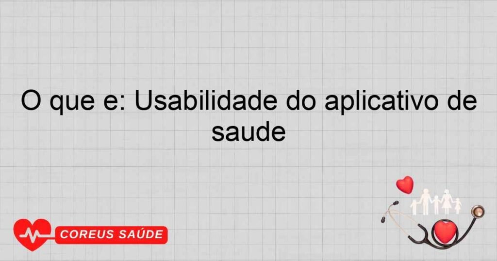 O que é: Usabilidade do aplicativo de saúde