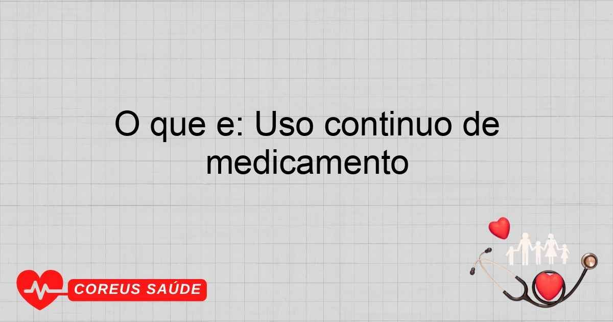 O Que é: Uso Contínuo De Medicamento - Entenda