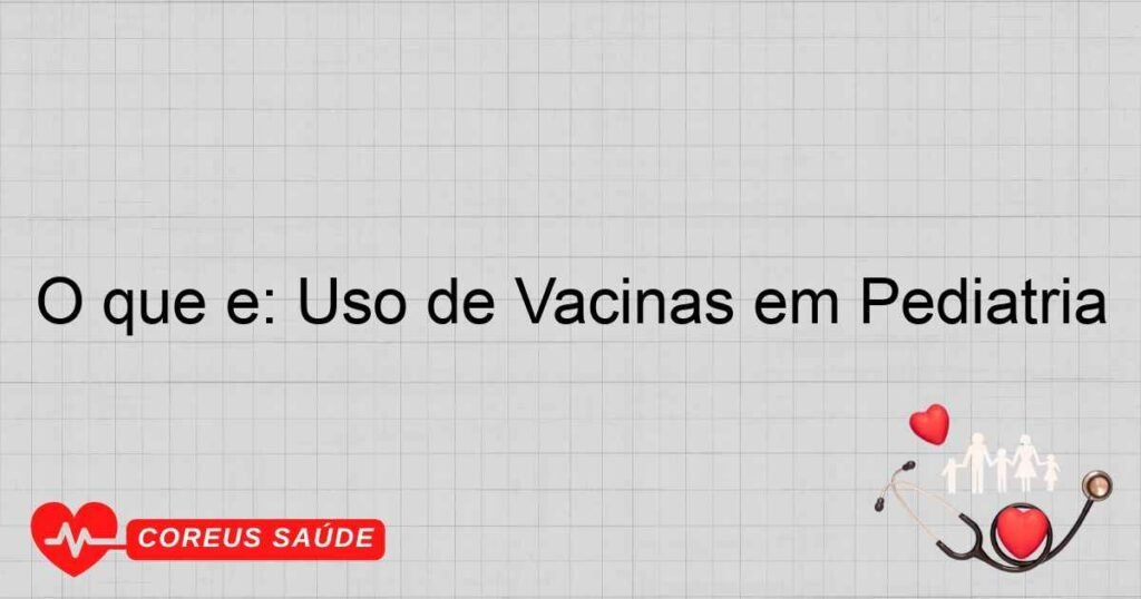 O que é: Uso de Vacinas em Pediatria