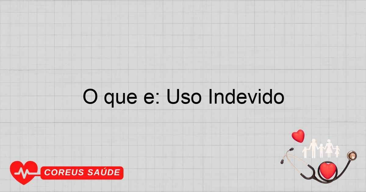O Que é: Uso Indevido E Suas Consequências