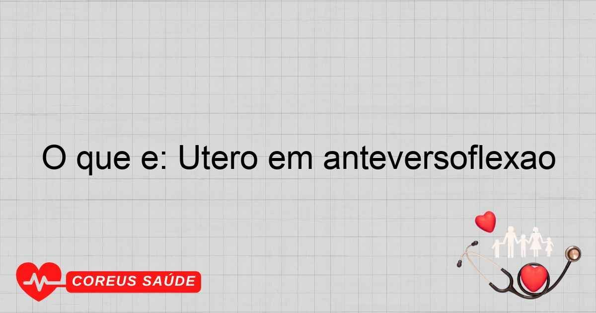 O Que é: Útero Em Anteversoflexão - Entenda Aqui