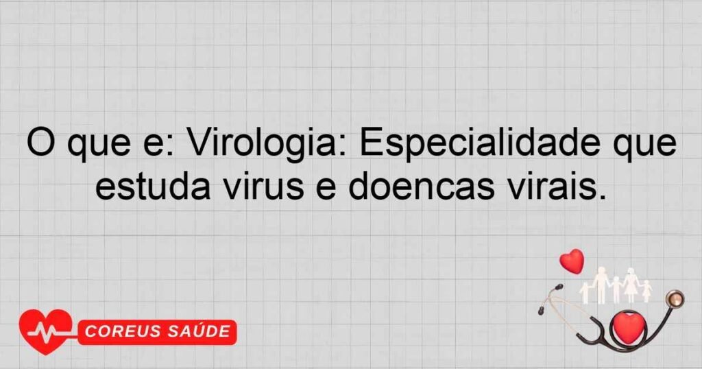 O que é: Virologia: Especialidade que estuda vírus e doenças virais.