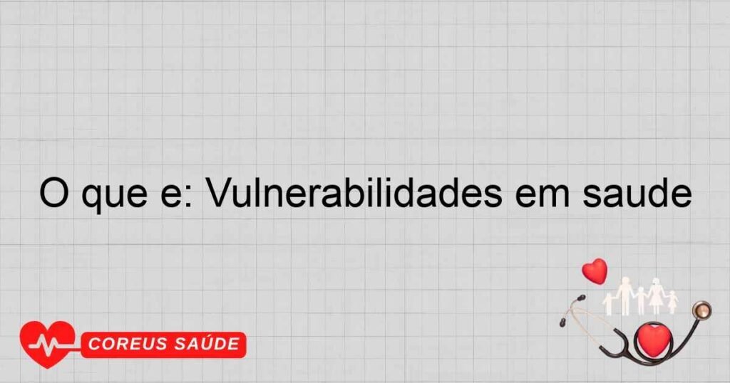 O que é: Vulnerabilidades em saúde