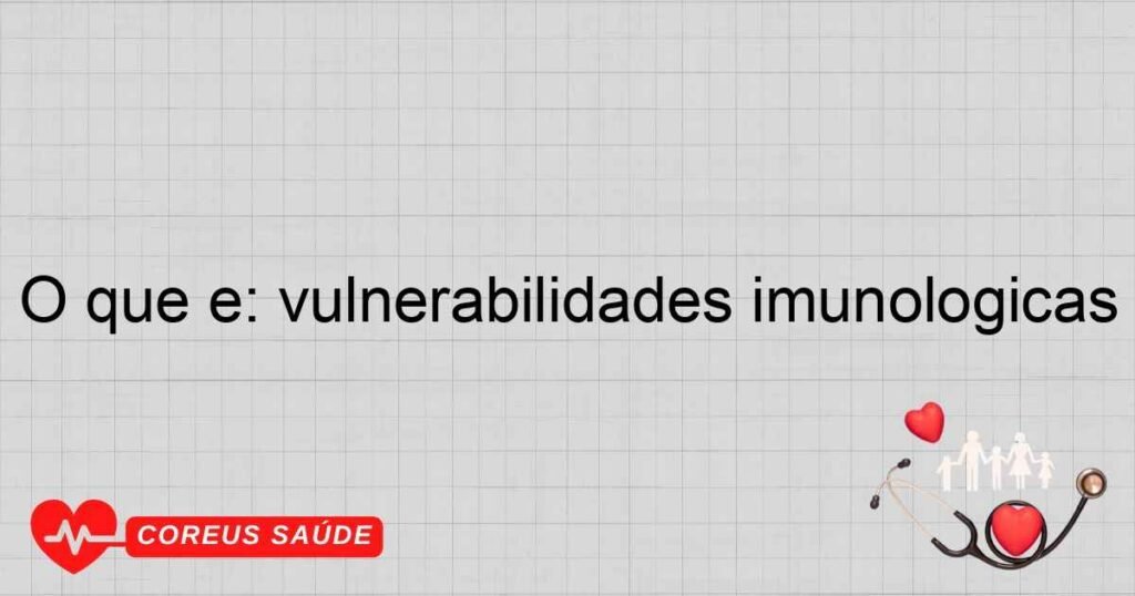 O que é: vulnerabilidades imunológicas O que é: vulnerabilidades imunológicas
