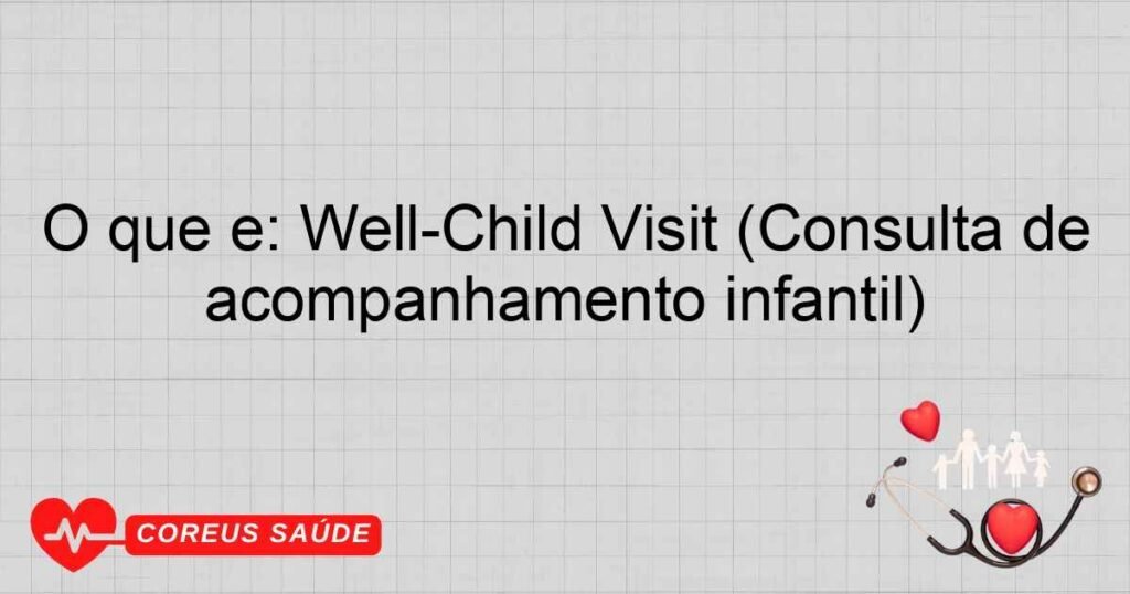 O que é: Well-Child Visit (Consulta de acompanhamento infantil)
