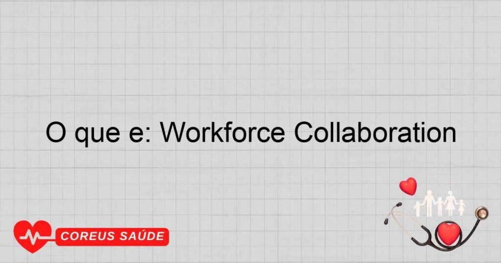 O Que é: Workforce Collaboration E Sua Importância