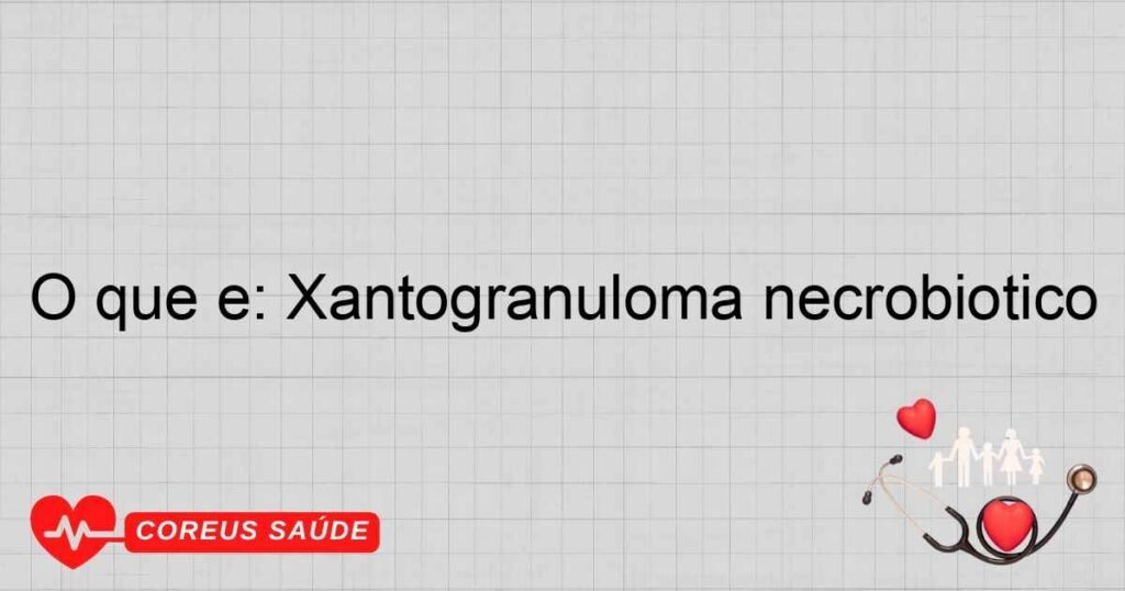 O que é: Xantogranuloma necrobiótico