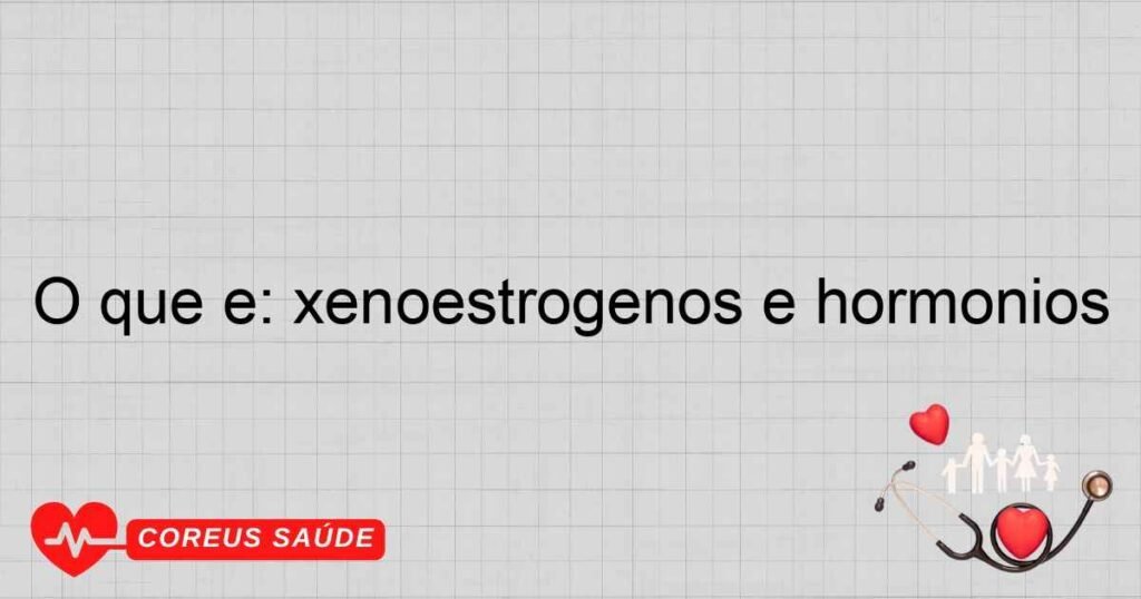 O que é: xenoestrógenos e hormônios