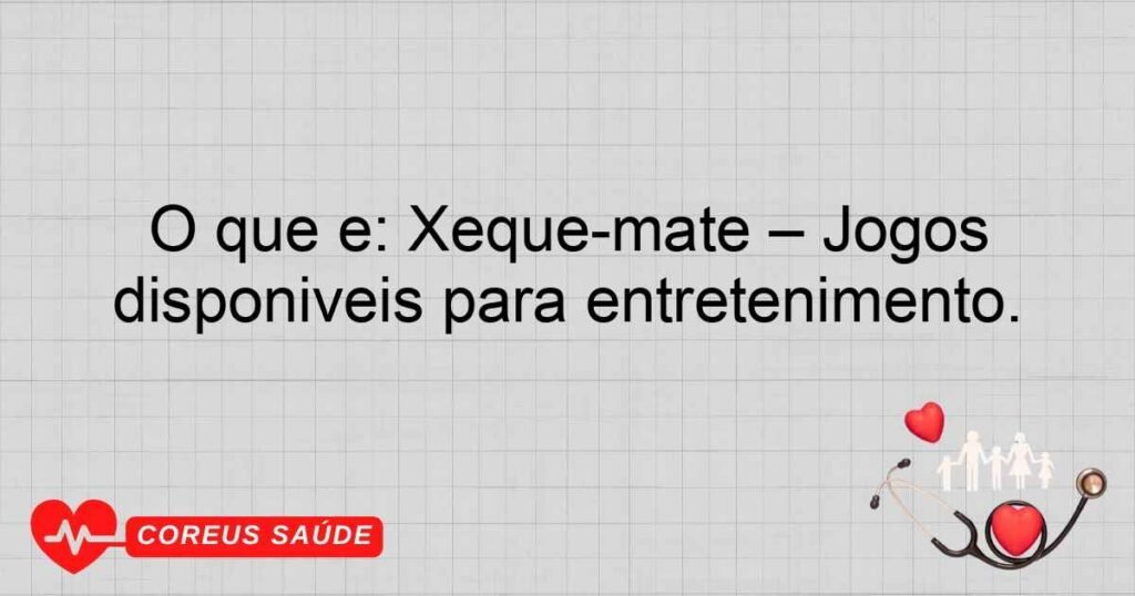 O que é: Xeque-mate – Jogos disponíveis para entretenimento.