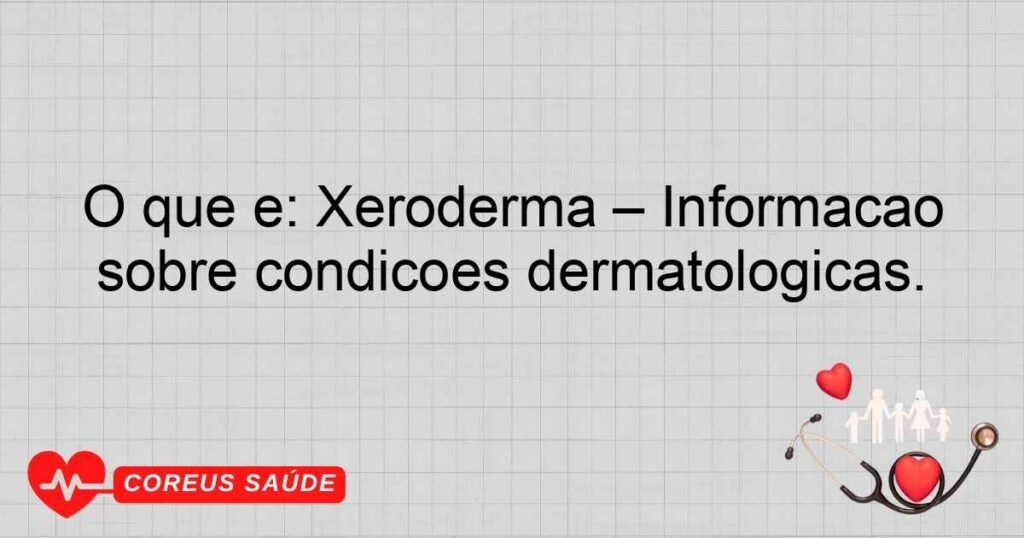 O que é: Xeroderma – Informação sobre condições dermatológicas.