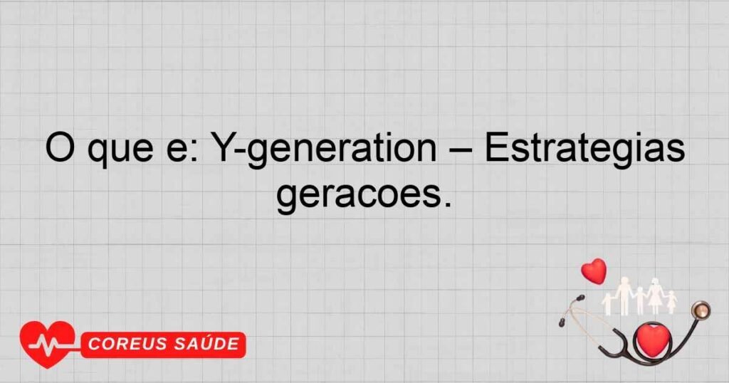 O que é: Y-generation – Estratégias de atendimento para diferentes gerações.