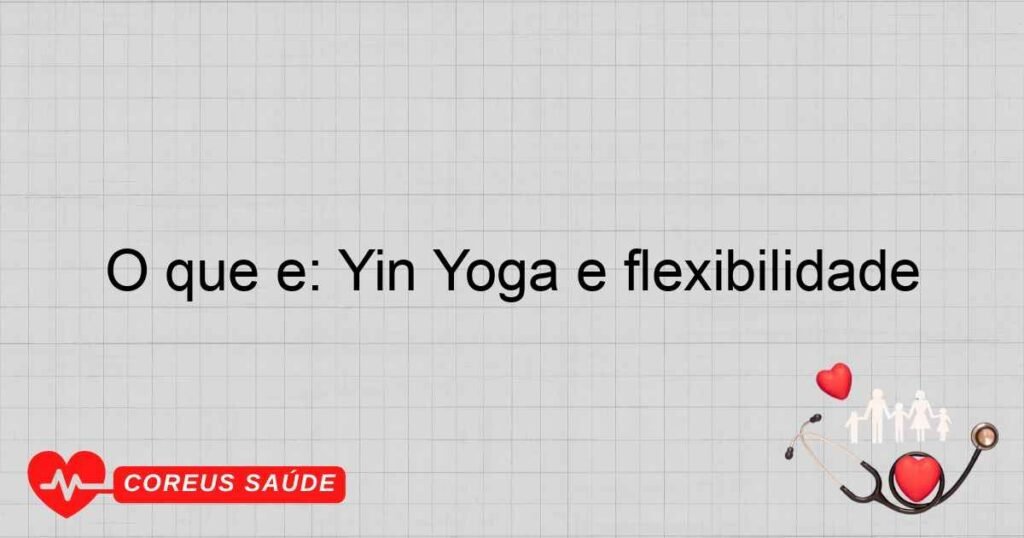 O que é: Yin Yoga e flexibilidade O que é: Yin Yoga e flexibilidade