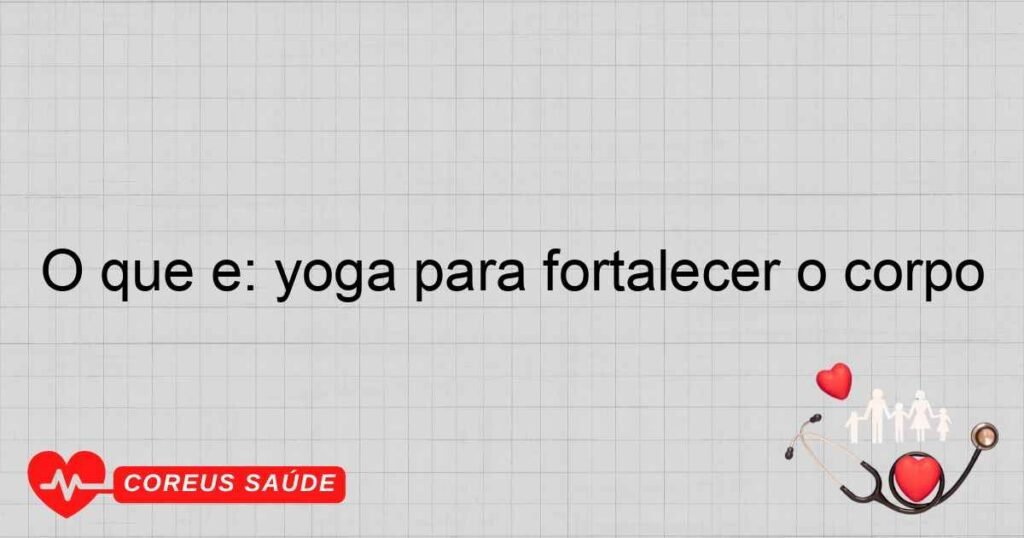 O que é: yoga para fortalecer o corpo