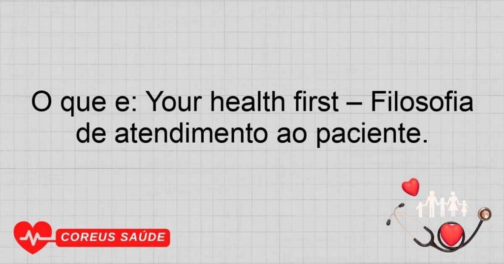 O que é: Your health first – Filosofia de atendimento ao paciente.
